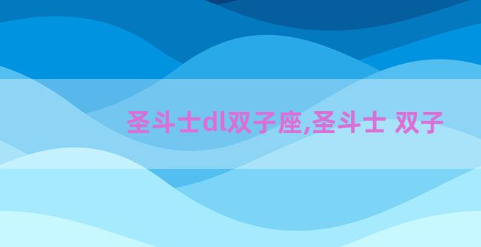 圣斗士dl双子座,圣斗士 双子 圣斗士dl双子座,圣斗士 双子